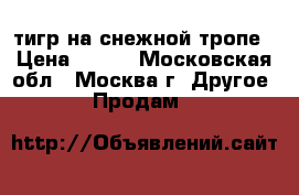 тигр на снежной тропе › Цена ­ 300 - Московская обл., Москва г. Другое » Продам   